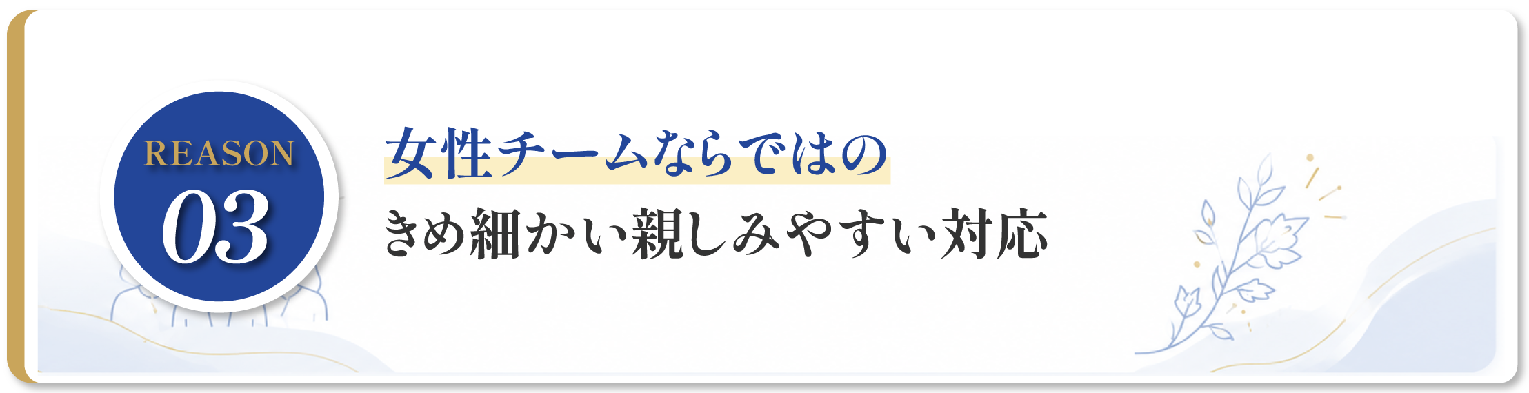 REASON 03:女性チームならではの、きめ細やかで親しみやすい対応